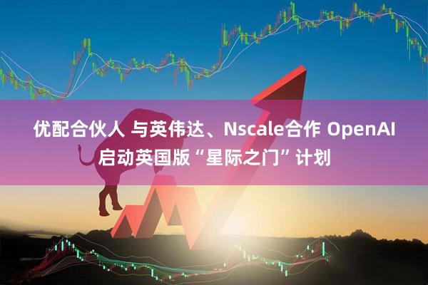 优配合伙人 与英伟达、Nscale合作 OpenAI启动英国版“星际之门”计划