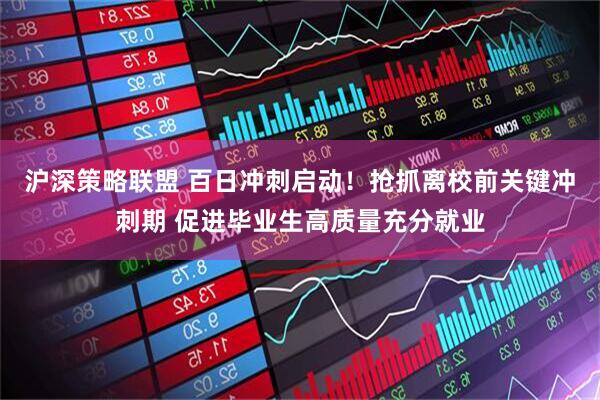 沪深策略联盟 百日冲刺启动！抢抓离校前关键冲刺期 促进毕业生高质量充分就业