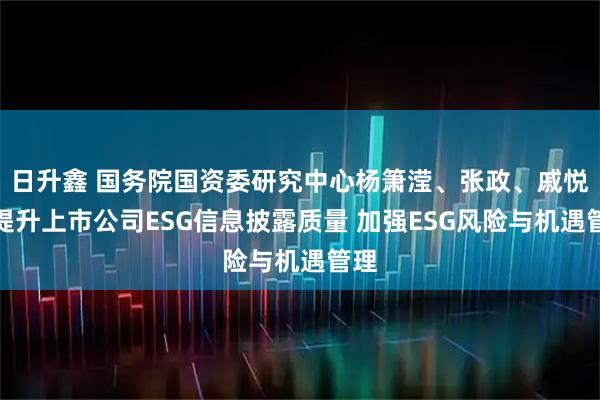 日升鑫 国务院国资委研究中心杨箫滢、张政、戚悦:提升上市公司ESG信息披露质量 加强ESG风险与机遇管理