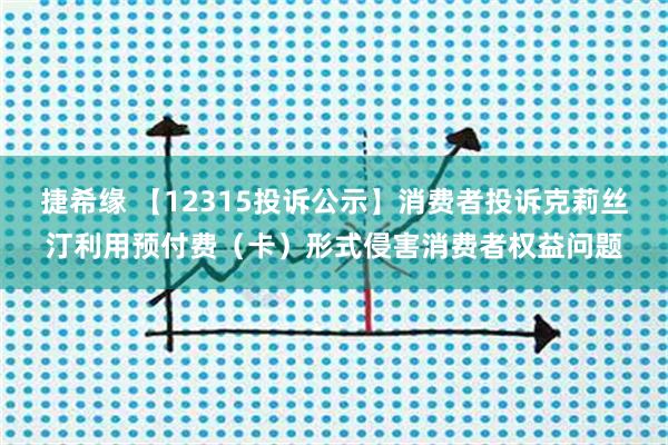 捷希缘 【12315投诉公示】消费者投诉克莉丝汀利用预付费（卡）形式侵害消费者权益问题
