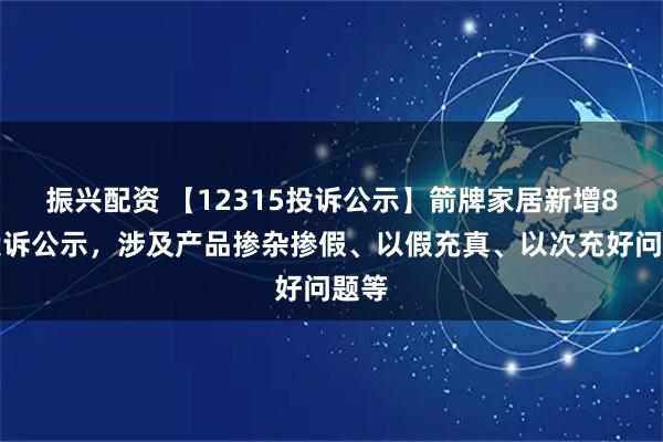振兴配资 【12315投诉公示】箭牌家居新增8件投诉公示，涉及产品掺杂掺假、以假充真、以次充好问题等