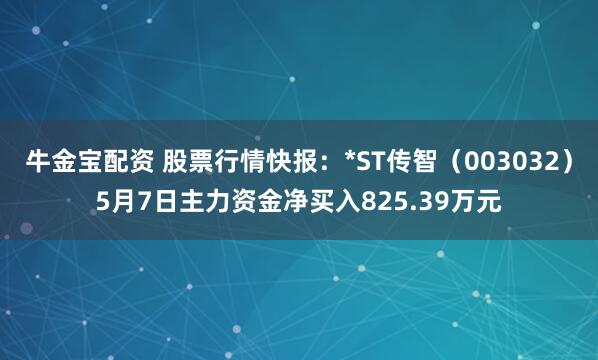 牛金宝配资 股票行情快报：*ST传智（003032）5月7日主力资金净买入825.39万元