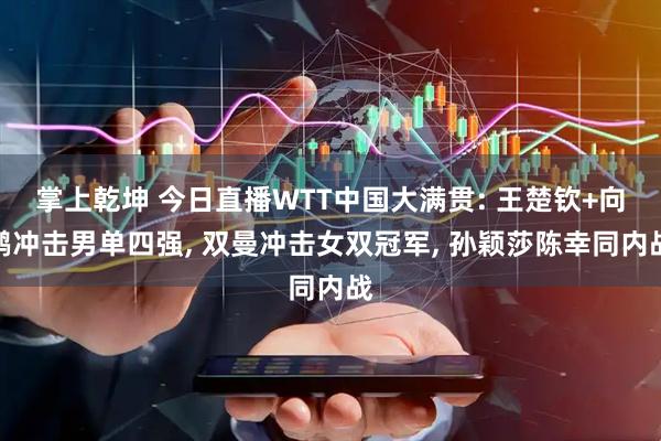掌上乾坤 今日直播WTT中国大满贯: 王楚钦+向鹏冲击男单四强, 双曼冲击女双冠军, 孙颖莎陈幸同内战