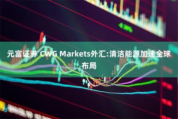 元富证券 CWG Markets外汇:清洁能源加速全球布局