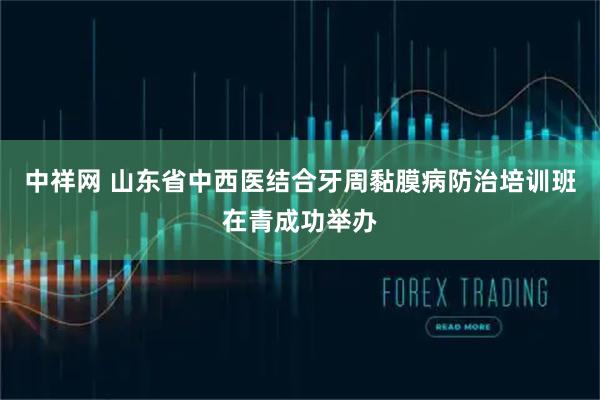 中祥网 山东省中西医结合牙周黏膜病防治培训班在青成功举办