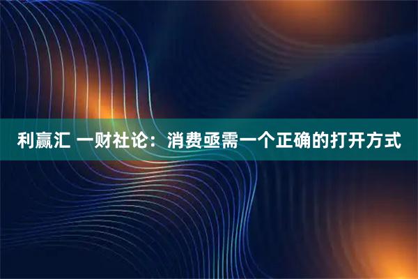 利赢汇 一财社论：消费亟需一个正确的打开方式