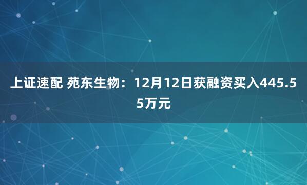 上证速配 苑东生物：12月12日获融资买入445.55万元