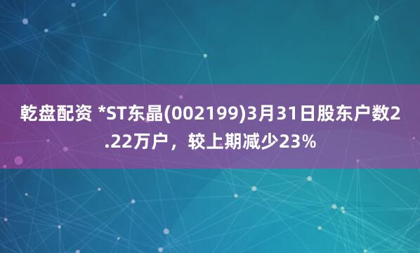 乾盘配资 *ST东晶(002199)3月31日股东户数2.22万户,较上期减少23%