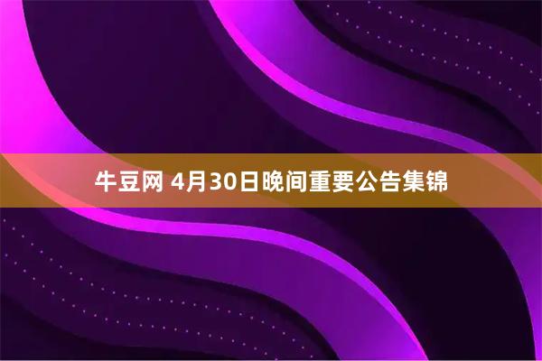 牛豆网 4月30日晚间重要公告集锦