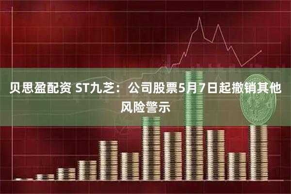 贝思盈配资 ST九芝：公司股票5月7日起撤销其他风险警示
