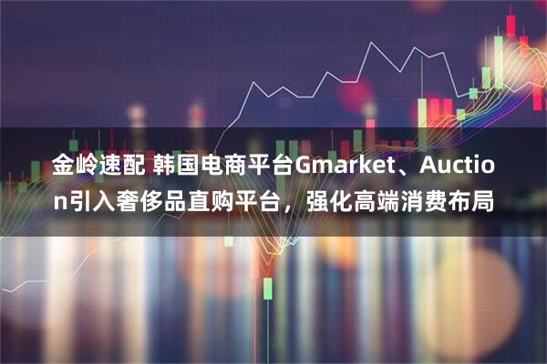 金岭速配 韩国电商平台Gmarket、Auction引入奢侈品直购平台，强化高端消费布局