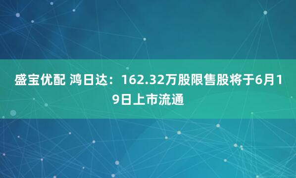 盛宝优配 鸿日达：162.32万股限售股将于6月19日上市流通