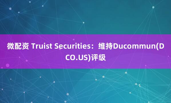 微配资 Truist Securities：维持Ducommun(DCO.US)评级