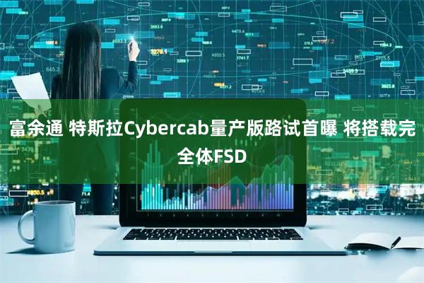 富余通 特斯拉Cybercab量产版路试首曝 将搭载完全体FSD