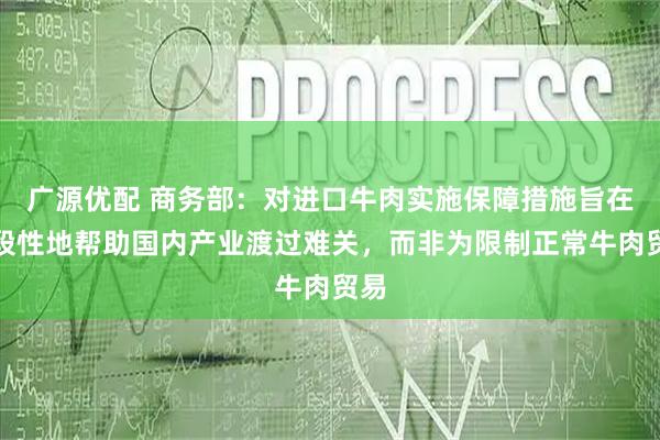 广源优配 商务部：对进口牛肉实施保障措施旨在阶段性地帮助国内产业渡过难关，而非为限制正常牛肉贸易