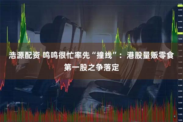 浩源配资 鸣鸣很忙率先“撞线”:港股量贩零食第一股之争落定