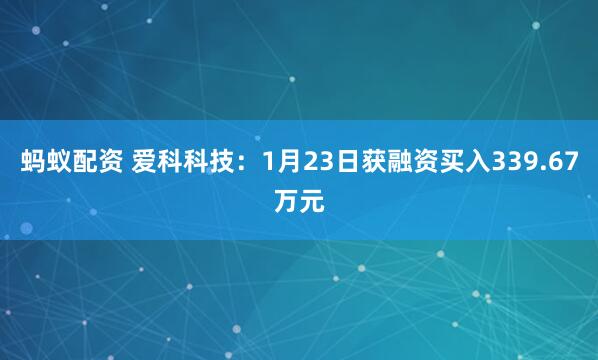 蚂蚁配资 爱科科技：1月23日获融资买入339.67万元