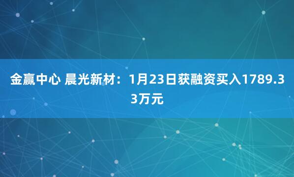 金赢中心 晨光新材：1月23日获融资买入1789.33万元