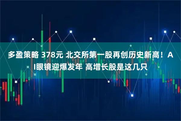 多盈策略 378元 北交所第一股再创历史新高！AI眼镜迎爆发年 高增长股是这几只