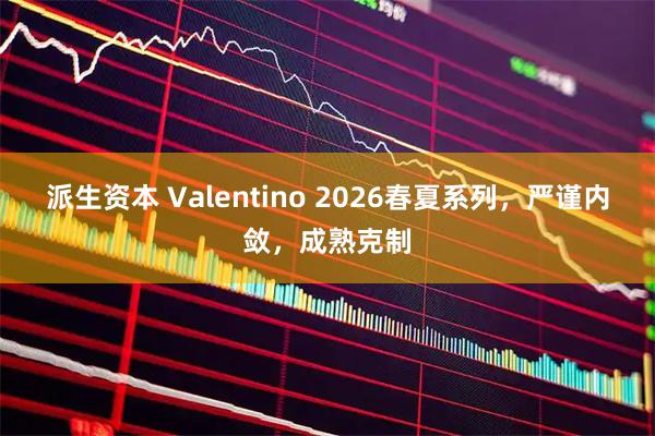 派生资本 Valentino 2026春夏系列，严谨内敛，成熟克制