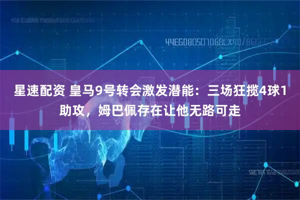 星速配资 皇马9号转会激发潜能：三场狂揽4球1助攻，姆巴佩存在让他无路可走