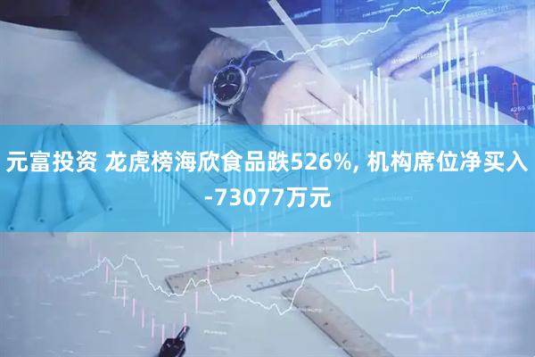 元富投资 龙虎榜海欣食品跌526%, 机构席位净买入-73077万元