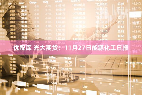 优配库 光大期货：11月27日能源化工日报