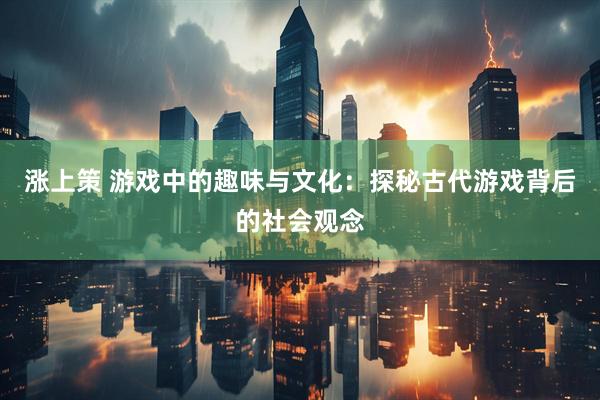 涨上策 游戏中的趣味与文化：探秘古代游戏背后的社会观念