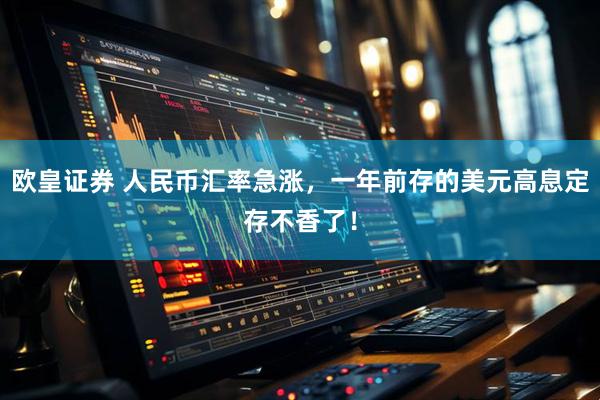 欧皇证券 人民币汇率急涨，一年前存的美元高息定存不香了！