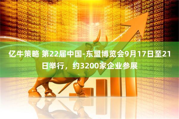 亿牛策略 第22届中国-东盟博览会9月17日至21日举行，约3200家企业参展