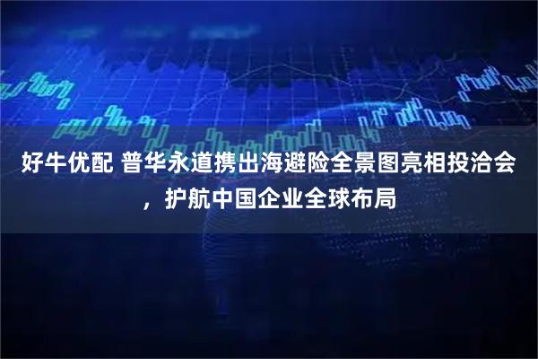 好牛优配 普华永道携出海避险全景图亮相投洽会，护航中国企业全球布局