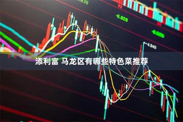 添利富 马龙区有哪些特色菜推荐