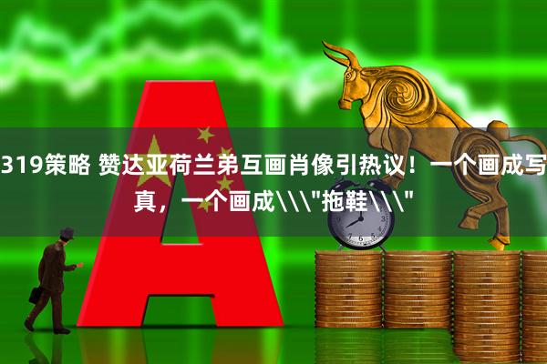 319策略 赞达亚荷兰弟互画肖像引热议！一个画成写真，一个画成\