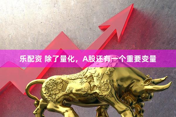 乐配资 除了量化，A股还有一个重要变量
