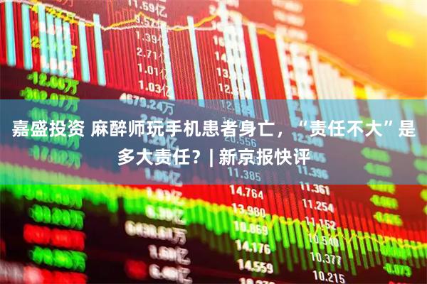 嘉盛投资 麻醉师玩手机患者身亡,“责任不大”是多大责任?| 新京报快评