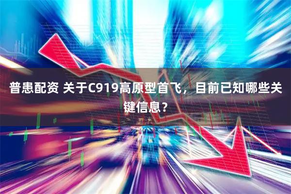普患配资 关于C919高原型首飞,目前已知哪些关键信息?
